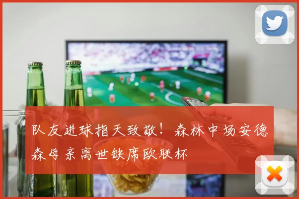 队友进球指天致敬！森林中场安德森母亲离世缺席欧联杯