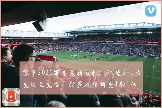 德甲2026赛季最新战报：汉堡2-1力克法兰克福，新星格伦拜克1射1传表现惊艳，附完整比赛数据分析与积分榜影响解读