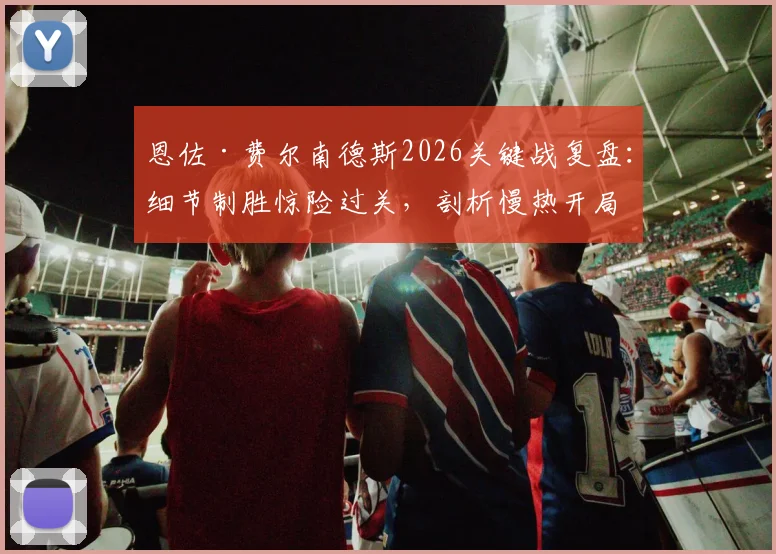 恩佐·费尔南德斯2026关键战复盘：细节制胜惊险过关，剖析慢热开局顽疾与未来提升路径