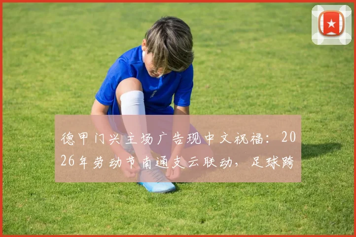 德甲门兴主场广告现中文祝福:2026年劳动节南通支云联动,足球跨国互动引关注