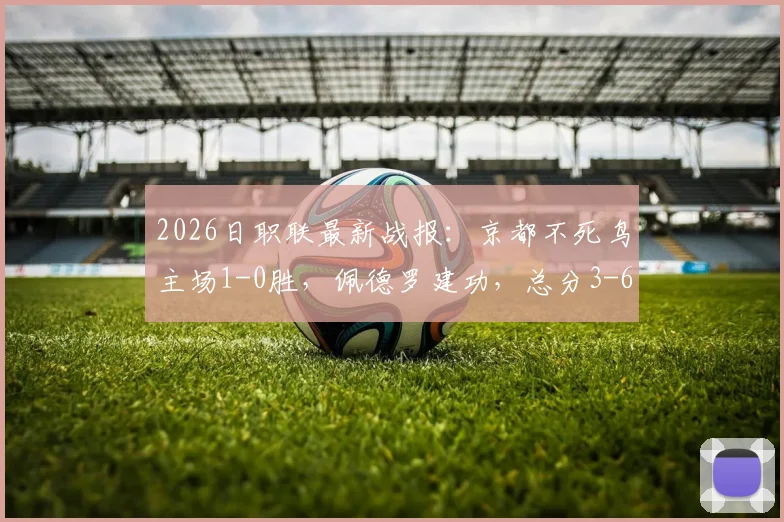 2026日职联最新战报:京都不死鸟主场1-0胜,佩德罗建功,总分3-6仍不敌柏太阳神遭淘汰