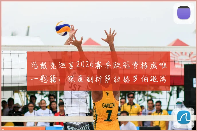 范戴克坦言2026赛季欧冠资格成唯一慰藉，深度剖析萨拉赫罗伯逊离队后利物浦面临的挑战与未来