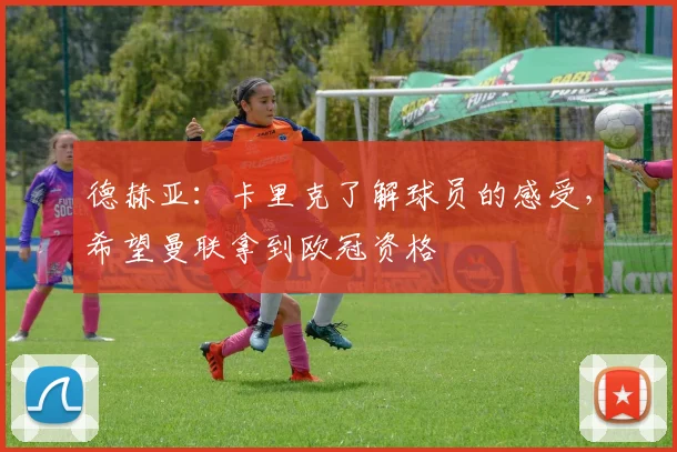 德赫亚:卡里克了解球员的感受,希望曼联拿到欧冠资格