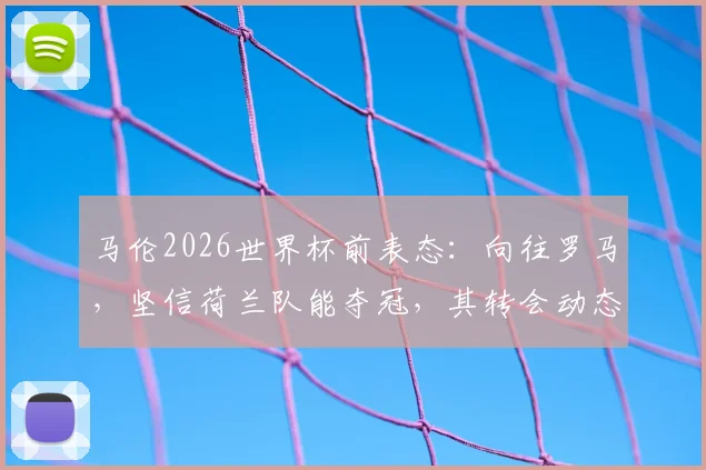 马伦2026世界杯前表态：向往罗马，坚信荷兰队能夺冠，其转会动态与国家队前景引热议