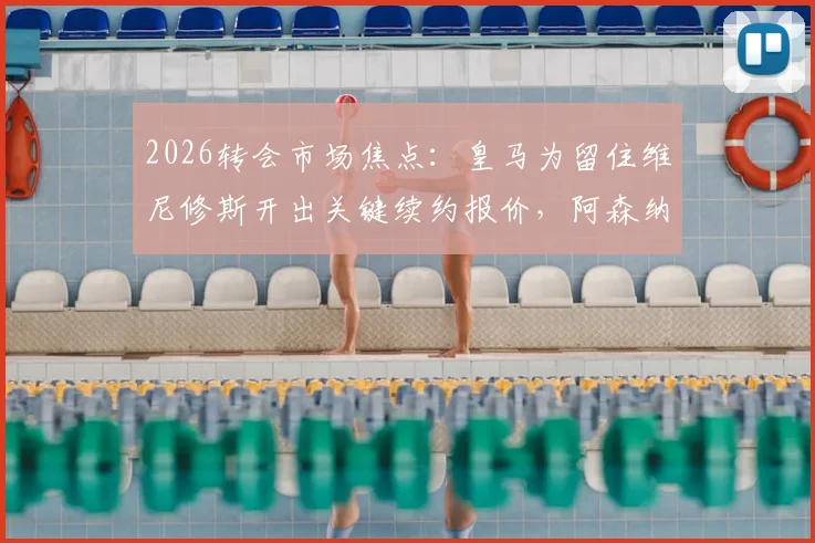 2026转会市场焦点：皇马为留住维尼修斯开出关键续约报价，阿森纳能否凭首份报价成功截胡？深度剖析谈判前景