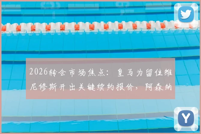 2026转会市场焦点：皇马为留住维尼修斯开出关键续约报价，阿森纳能否凭首份报价成功截胡？深度剖析谈判前景