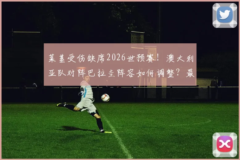 莱基受伤缺席2026世预赛！澳大利亚队对阵巴拉圭阵容如何调整？最新伤病影响分析