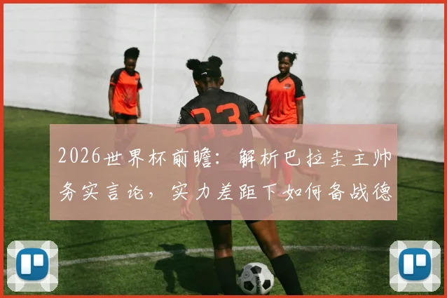 2026世界杯前瞻：解析巴拉圭主帅务实言论，实力差距下如何备战德国队，附球队战术与心态调整深度分析