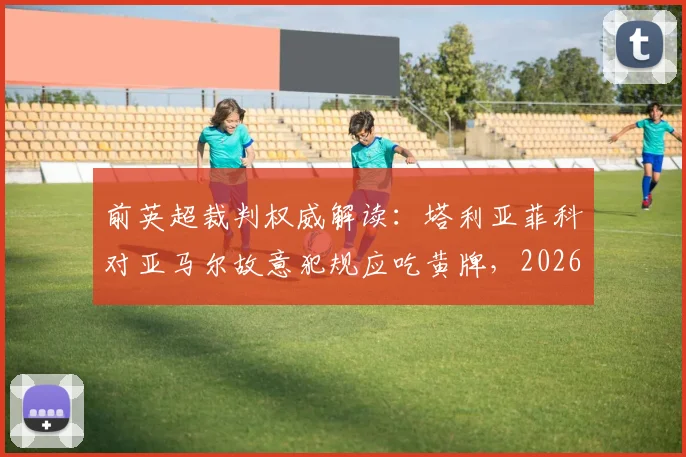 前英超裁判权威解读：塔利亚菲科对亚马尔故意犯规应吃黄牌，2026西甲争议判罚全分析