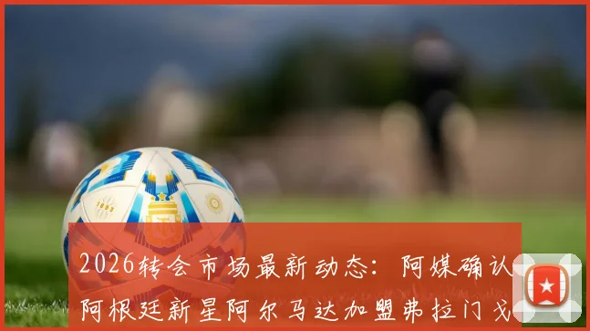 2026转会市场最新动态：阿媒确认阿根廷新星阿尔马达加盟弗拉门戈，转会费预计不超2800万欧