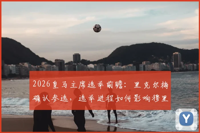 2026皇马主席选举前瞻:里克尔梅确认参选,选举进程如何影响穆里尼奥与球队未来?