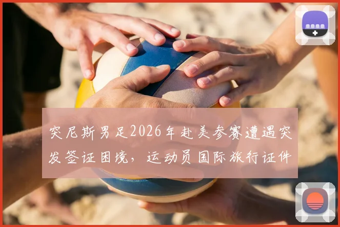 突尼斯男足2026年赴美参赛遭遇突发签证困境，运动员国际旅行证件准备要点详解