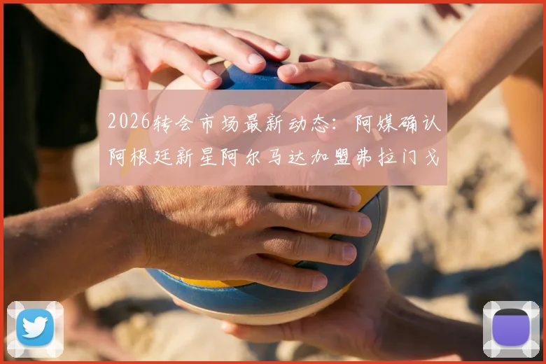 2026转会市场最新动态：阿媒确认阿根廷新星阿尔马达加盟弗拉门戈，转会费预计不超2800万欧