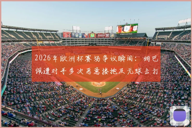 2026年欧洲杯赛场争议瞬间：姆巴佩遭对手多次恶意搂抱及无球击打，当值主裁判为何选择视而不见？