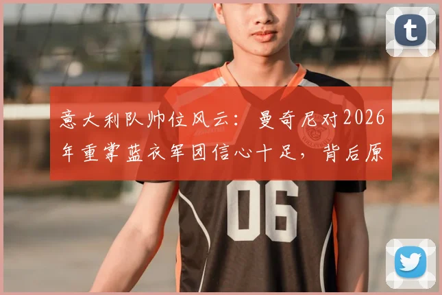 意大利队帅位风云：曼奇尼对2026年重掌蓝衣军团信心十足，背后原因与候选人竞争解析