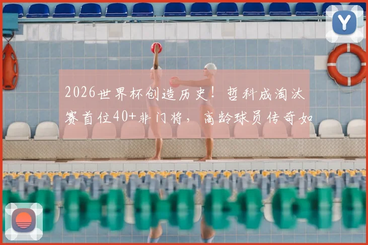 2026世界杯创造历史！哲科成淘汰赛首位40+非门将，高龄球员传奇如何延续？