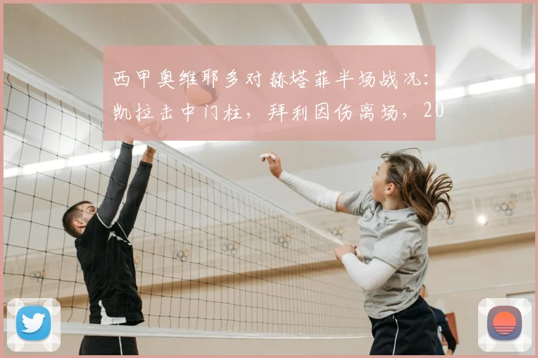 西甲奥维耶多对赫塔菲半场战况：凯拉击中门柱，拜利因伤离场，2026年保级关键战半场互交白卷
