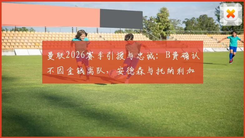 曼联2026赛季引援与忠诚：B费确认不因金钱离队，安德森与托纳利加盟可能性分析