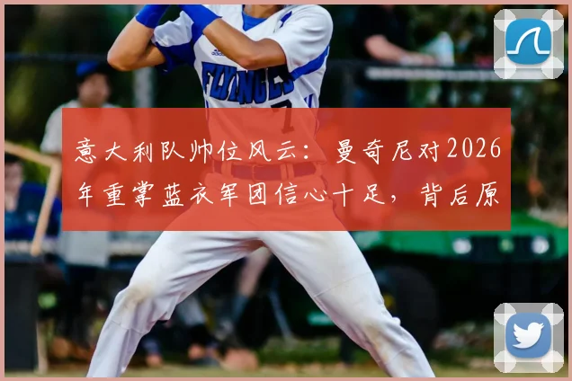 意大利队帅位风云：曼奇尼对2026年重掌蓝衣军团信心十足，背后原因与候选人竞争解析