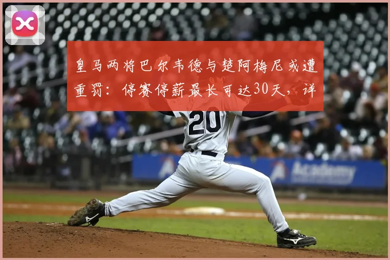 皇马两将巴尔韦德与楚阿梅尼或遭重罚:停赛停薪最长可达30天,详细解读2026赛季纪律风波