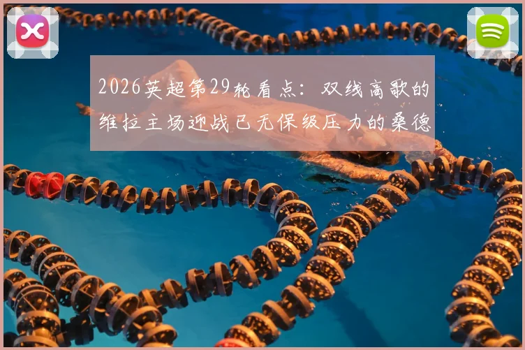 2026英超第29轮看点：双线高歌的维拉主场迎战已无保级压力的桑德兰，战术博弈与心态成关键