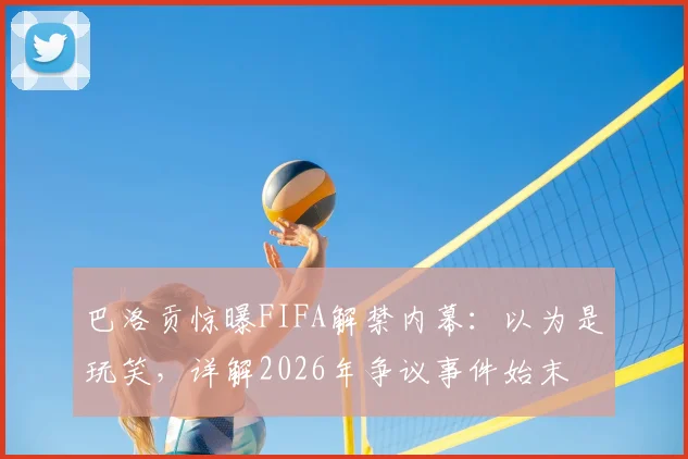 巴洛贡惊曝FIFA解禁内幕:以为是玩笑,详解2026年争议事件始末