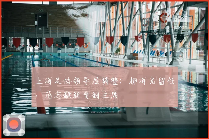 上海足协领导层调整：柳海光留任，范志毅新晋副主席