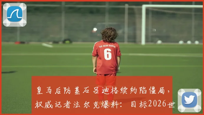 皇马后防基石吕迪格续约陷僵局，权威记者法尔克爆料：目标2026世界杯前敲定未来去向
