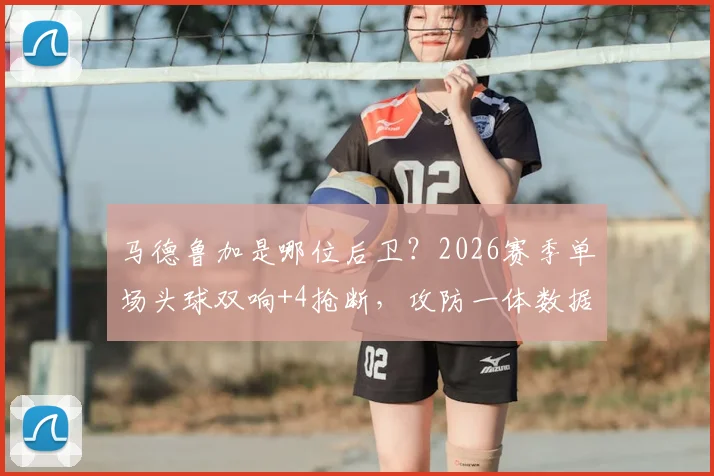 马德鲁加是哪位后卫？2026赛季单场头球双响+4抢断，攻防一体数据解读