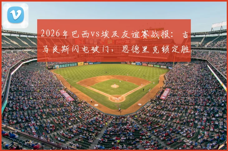 2026年巴西vs埃及友谊赛战报：吉马良斯闪电破门，恩德里克锁定胜局，桑巴军团2-1告捷，附全场录像回放链接