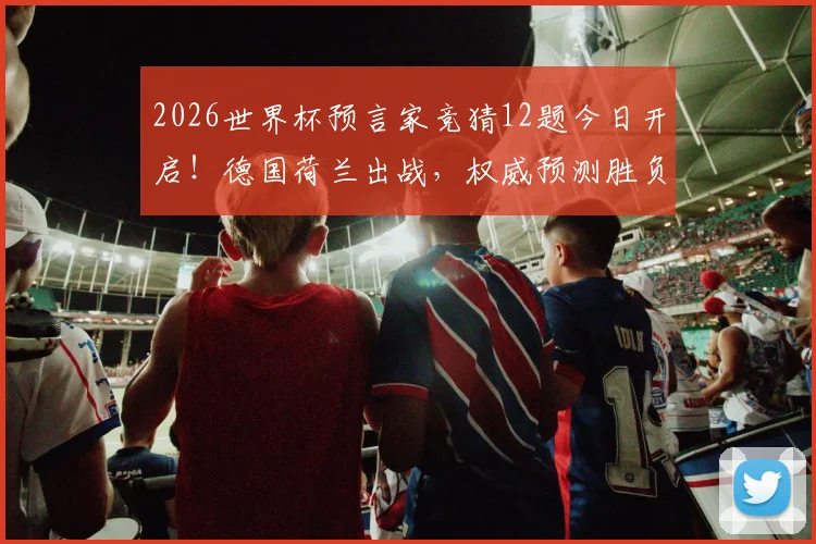 2026世界杯预言家竞猜12题今日开启！德国荷兰出战，权威预测胜负与出线形势