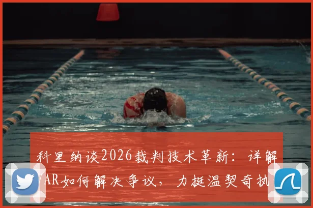 科里纳谈2026裁判技术革新：详解VAR如何解决争议，力挺温契奇执法重要决赛