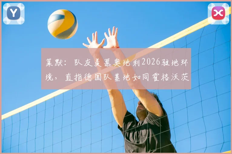 莱默：队友羡慕奥地利2026驻地环境，直指德国队基地如同霍格沃茨，揭秘球星训练环境的巨大差异