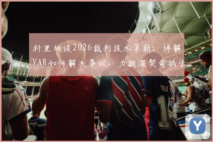 科里纳谈2026裁判技术革新：详解VAR如何解决争议，力挺温契奇执法重要决赛