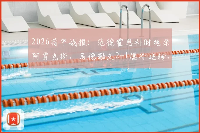 2026荷甲战报：范德霍恩补时绝杀阿贾克斯，乌德勒支2-1爆冷逆转，附阿贾克斯本赛季输球记录回顾