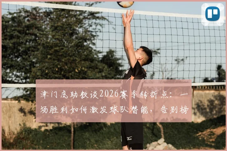 津门虎助教谈2026赛季转折点：一场胜利如何激发球队潜能，告别榜尾困境是最大动力