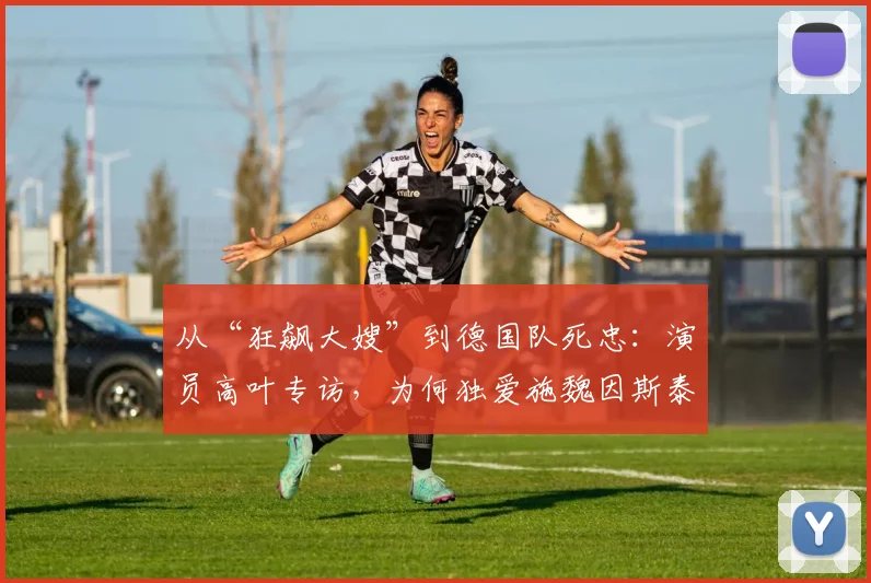 从“狂飙大嫂”到德国队死忠：演员高叶专访，为何独爱施魏因斯泰格的战斗精神？