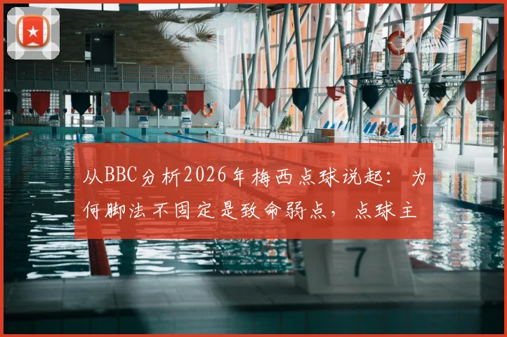 从BBC分析2026年梅西点球说起：为何脚法不固定是致命弱点，点球主罚手为何难以更换